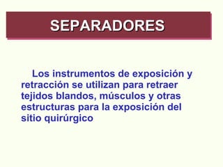 Los instrumentos de exposición y retracción se utilizan para retraer tejidos blandos, músculos y otras estructuras para la exposición del sitio quirúrgico SEPARADORES   