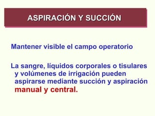 Mantener visible el campo operatorio   La sangre, líquidos corporales o tisulares y volúmenes de irrigación pueden aspirarse mediante succión y aspiración  manual y central. ASPIRACIÓN Y SUCCIÓN   