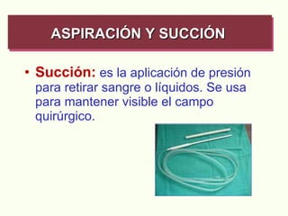 Succión:  es la aplicación de presión para retirar sangre o líquidos. Se usa para mantener visible el campo quirúrgico. ASPIRACIÓN Y SUCCIÓN   