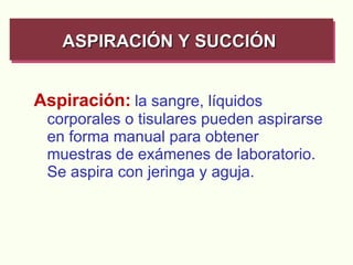 Aspiración:   la sangre, líquidos corporales o tisulares pueden aspirarse en forma manual para obtener muestras de exámenes de laboratorio. Se aspira con jeringa y aguja. ASPIRACIÓN Y SUCCIÓN   