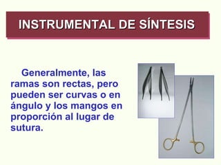 Generalmente, las ramas son rectas, pero pueden ser curvas o en ángulo y los mangos en proporción al lugar de sutura. INSTRUMENTAL DE SÍNTESIS   