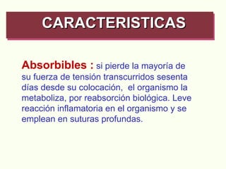 CARACTERISTICAS  Absorbibles :   si pierde la mayoría de su fuerza de tensión transcurridos sesenta días desde su colocación,  el organismo la metaboliza, por reabsorción biológica. Leve reacción inflamatoria en el organismo y se emplean en suturas profundas. .  