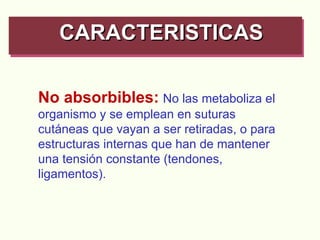 No absorbibles:   No las metaboliza el organismo y se emplean en suturas cutáneas que vayan a ser retiradas, o para estructuras internas que han de mantener una tensión constante (tendones, ligamentos). CARACTERISTICAS   