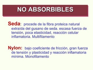 Seda :  procede de la fibra proteica natural extraída del gusano de seda. escasa fuerza de tensión, poca elasticidad, reacción celular inflamatoria. Multifilamento Nylon:  bajo coeficiente de fricción, gran fuerza de tensión y plasticidad y reacción inflamatoria mínima. Monofilamento NO ABSORBIBLES   
