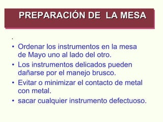 . Ordenar los instrumentos en la mesa de Mayo uno al lado del otro. Los instrumentos delicados pueden dañarse por el manejo brusco. Evitar o minimizar el contacto de metal con metal. sacar cualquier instrumento defectuoso. PREPARACIÓN DE  LA MESA   