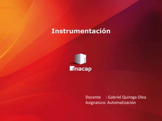Docente : Gabriel Quiroga Olea
Asignatura: Automatización
Instrumentación
 