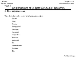 5.- Tipos de instrumentos Tipos de Instrumentos según la variable que manejan: Caudal Nivel Presión  Temperatura Densidad Humedad Viscosidad Posición Velocidad PH Conductividad Turbidez Etc. 