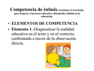 Competencia de énfasis : Gestionar el currículo, para mejorar el proceso educativo obteniendo calidad en la educación. ELEMENTOS DE COMPETENCIA Elemento 1 .-Diagnosticar la realidad educativa en el texto y en el contexto, confrontada a través de la observación directa. 