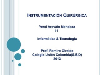INSTRUMENTACIÓN QUIRÚRGICA

     Yerci Arevalo Mendoza
               11

    Informática & Tecnología


       Prof. Ramiro Giraldo
  Colegio Unión Colombia(S.E.D)
               2013
 