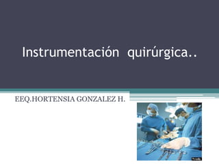 Instrumentación quirúrgica..
EEQ.HORTENSIA GONZALEZ H.
 