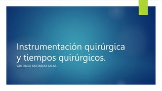 Instrumentación quirúrgica
y tiempos quirúrgicos.
SANTIAGO BASTARDO SALAS.
 