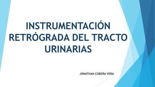 INSTRUMENTACIÓN
RETRÓGRADA DEL TRACTO
URINARIAS
JONATHAN COBEÑA VERA
 