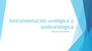 Instrumentación urológica y 
endourológica 
Lidsay Urrutia Iturralde 
 