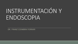 INSTRUMENTACIÓN Y
ENDOSCOPIA
DR. FRANZ COIMBRA FERRARI
 