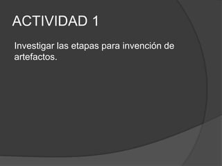 ACTIVIDAD 1
Investigar las etapas para invención de
artefactos.
 