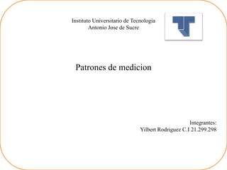 Instituto Universitario de Tecnologia
Antonio Jose de Sucre
Patrones de medicion
Integrantes:
Yilbert Rodriguez C.I 21.299.298
 