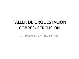 TALLER DE ORQUESTACIÓN
COBRES- PERCUSIÓN
INSTRUMENTACIÓN- COBRES
 
