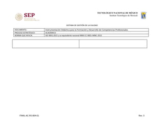 SISTEMA DE GESTIÓN DE LA CALIDAD
DOCUMENTO: Instrumentación Didáctica para la Formación y Desarrollo de Competencias Profesionales
PROCESO ESTRATÉGICO: ACADÉMICO
NORMA QUE APLICA: ISO 9001:2015 y su equivalente nacional NMX-CC-9001-IMNC-2015
ITMXL-AC-PO-004-01 Rev. 3
 