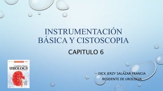 INSTRUMENTACIÓN
BÁSICA Y CISTOSCOPIA
DICK JERZY SALAZAR FRANCIA
RESIDENTE DE UROLOGIA
CAPITULO 6
 