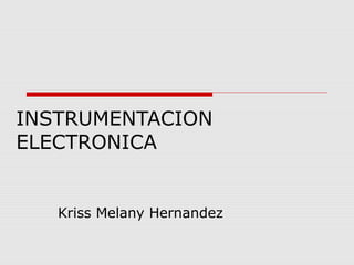 INSTRUMENTACION
ELECTRONICA
Kriss Melany Hernandez
 