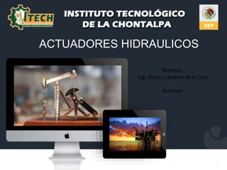 ACTUADORES HIDRAULICOS
Profesor:
Ing. Alonso Landero de la Cruz
Alumnos:
 