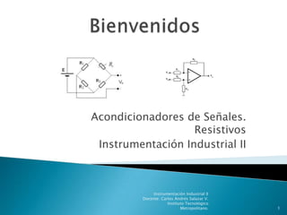 Acondicionadores de Señales.
                   Resistivos
 Instrumentación Industrial II



               Instrumentación Industrial II
          Docente: Carlos Andrés Salazar V.
                      Instituto Tecnológico
                             Metropolitano.    1
 