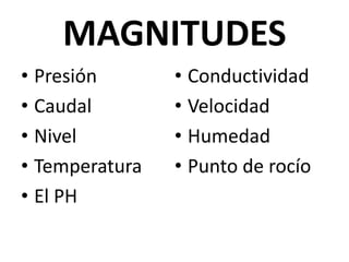 MAGNITUDES
• Presión
• Caudal
• Nivel
• Temperatura
• El PH

• Conductividad
• Velocidad
• Humedad
• Punto de rocío

 