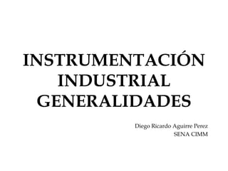INSTRUMENTACIÓN
INDUSTRIAL
GENERALIDADES
Diego Ricardo Aguirre Perez
SENA CIMM

 