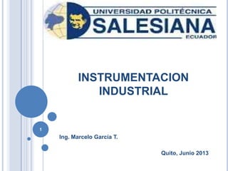 INSTRUMENTACION
INDUSTRIAL
Ing. Marcelo García T.
Quito, Junio 2013
1
 