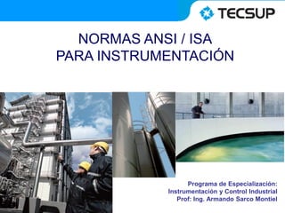 NORMAS ANSI / ISA
PARA INSTRUMENTACIÓN

Programa de Especialización:
Instrumentación y Control Industrial
Prof: Ing. Armando Sarco Montiel

 