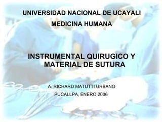 UNIVERSIDAD NACIONAL DE UCAYALI MEDICINA HUMANA INSTRUMENTAL QUIRUGICO Y MATERIAL DE SUTURA A. RICHARD MATUTTI URBANO PUCALLPA, ENERO 2006  