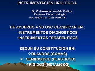 INSTRUMENTACION UROLOGICA   Dr. C. Armando Iturralde Codina   Profesor Titular Urología Fac. Medicina 10 de Octubre ,[object Object],[object Object],[object Object],[object Object],[object Object],[object Object],[object Object]