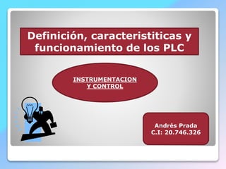 Definición, caracteristiticas y
funcionamiento de los PLC
INSTRUMENTACION
Y CONTROL
Andrés Prada
C.I: 20.746.326
 