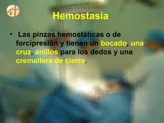Hemostasia
• Las pinzas hemostáticas o de
  forcipresión y tienen un bocado, una
  cruz, anillos para los dedos y una
  cremallera de cierre.
 