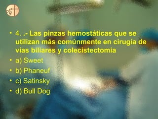 • 4. .- Las pinzas hemostáticas que se
  utilizan más comúnmente en cirugía de
  vías biliares y colecistectomia
• a) Sweet
• b) Phaneuf
• c) Satinsky
• d) Bull Dog
 
