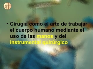 • Cirugía como el arte de trabajar
  el cuerpo humano mediante el
  uso de las manos y del
  instrumental quirúrgico
 
