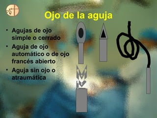 Ojo de la aguja
• Agujas de ojo
  simple o cerrado
• Aguja de ojo
  automático o de ojo
  francés abierto
• Aguja sin ojo o
  atraumática
 