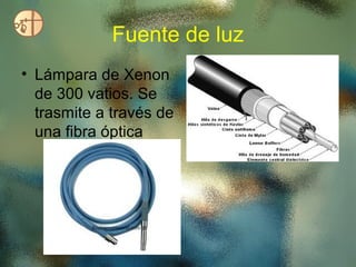 Fuente de luz
• Lámpara de Xenon
  de 300 vatios. Se
  trasmite a través de
  una fibra óptica
 