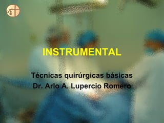 INSTRUMENTAL

Técnicas quirúrgicas básicas
Dr. Arlo A. Lupercio Romero
 