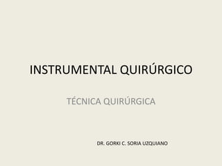 INSTRUMENTAL QUIRÚRGICO
TÉCNICA QUIRÚRGICA
DR. GORKI C. SORIA UZQUIANO
 