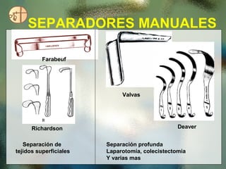 SEPARADORES MANUALES
Farabeuf
Richardson
Separación de
tejidos superficiales
Valvas
Deaver
Separación profunda
Laparotomía, colecistectomia
Y varias mas
 