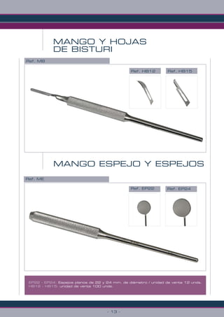 - 13 -
EP22 - EP24: Espejos planos de 22 y 24 mm. de diámetro / unidad de venta 12 unds.
HB12 - HB15: unidad de venta 100 unds.
MANGO Y HOJAS
DE BISTURI
Ref. HB15
Ref. MB
MANGO ESPEJO Y ESPEJOS
Ref. EP22 Ref. EP24
Ref. ME
Ref. HB12
 