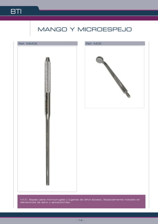BTI
- 14 -
MANGO Y MICROESPEJO
MCE: Espejo para microcirugías y lugares de dificil acceso. Especialmente indicado en
elevaciones de seno y apicectomias.
Ref. MMCE Ref. MCE
 