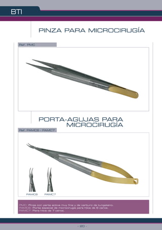 PINZA PARA MICROCIRUGÍA
BTI
- 20 -
Ref. PMC
PORTA-AGUJAS PARA
MICROCIRUGÍA
PMC: Pinza con parte activa muy fina y de carburo de tungsteno.
PAMC6: Porta especial de microcirugía para hilos de 6 ceros.
PAMC7: Para hilos de 7 ceros.
Ref. PAMC6 - PAMC7
PAMC6 PAMC7
 