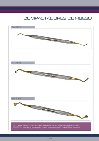 - 23 -
COMPACTADORES DE HUESO
Ref. CH2
Ref. CH1
Ref. CH3
CH1: Ideal para compactar hueso alrededor de un implante postextracción.
CH2-CH3: Ideal para compactar hueso en una elevación traumática de seno.
 