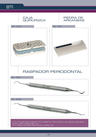 CAJA
QUIRÚRGICA
Ref. MCO Ref. PAK
RASPADOR PERIODONTAL
Ref. RPE1
PIEDRA DE
ARKANSAS
BTI
- 30 -
MCO: Indicada para preparar kits o juegos de instrumentos, por ejemplo para sacar
puntos, para microcirugia, etc.
PAK: Piedra de afilado para tijeras, curetas, etc.
Ref. RPE2
 