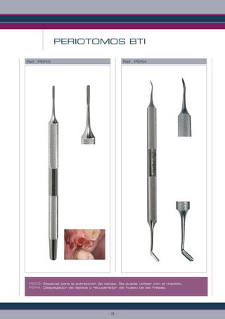 - 3 -
Ref. PER3 Ref. PER4
PERIOTOMOS BTI
PER3: Especial para la extracción de raíces. Se puede utilizar con el martillo.
PER4: Despegador de tejidos y recuperador del hueso de las fresas.
 