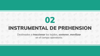 INSTRUMENTAL DE PREHENSION
Destinados a traccionar los tejidos, sostener, movilizar
en el campo operatorio.
02
 