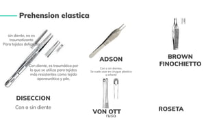 DISECCION
Con o sin diente
Prehension elastica
Con o sin dientes.
Se suele usar en cirugua plastica
o infantil
BROWN
FINOCHIETTO
rusa
ROSETA
sin diente, no es
traumatizante
Para tejidos delicados
Con diente, es traumático por
lo que se utiliza para tejidos
más resistentes como tejido
aponeurótico y pile.
ADSON
VON OTT
 