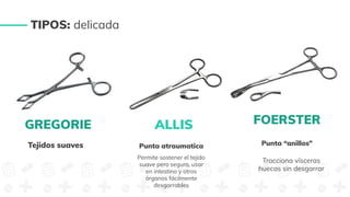 Tejidos suaves Punta atraumatica
Permite sostener el tejido
suave pero seguro, usar
en intestino y otros
órganos fácilmente
desgarrables
FOERSTER
Punta “anillos”
Tracciona vísceras
huecas sin desgarrar
TIPOS: delicada
ALLIS
GREGORIE
 